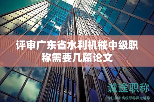 評審廣東省水利機(jī)械中級職稱需要幾篇論文