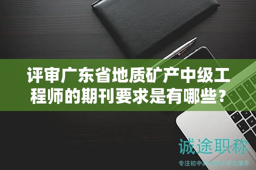 評審廣東省地質(zhì)礦產(chǎn)中級工程師的期刊要求是有哪些？