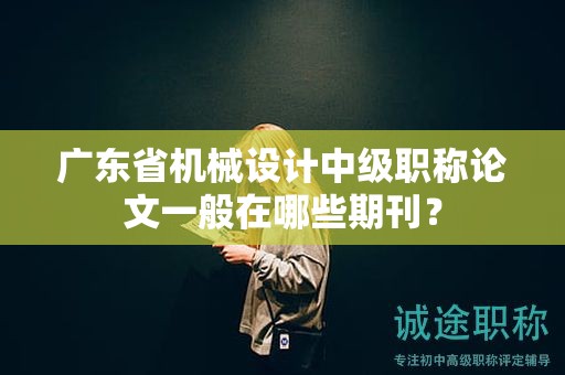 廣東省機械設計中級職稱論文一般在哪些期刊？