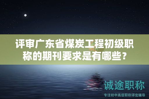 評審廣東省煤炭工程初級職稱的期刊要求是有哪些？