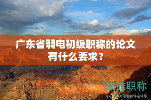 廣東省弱電初級職稱的論文有什么要求？