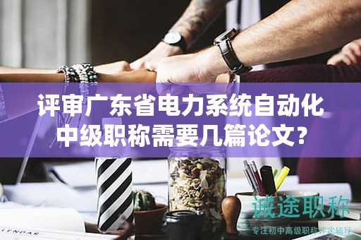 評(píng)審廣東省電力系統(tǒng)自動(dòng)化中級(jí)職稱需要幾篇論文？