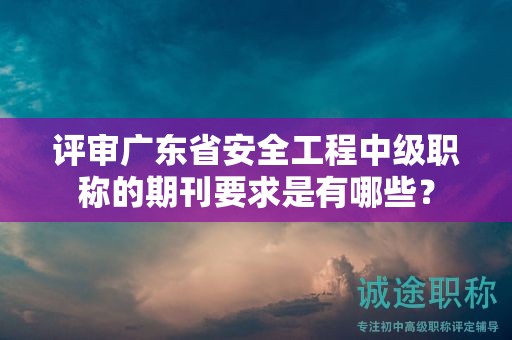 評審廣東省安全工程中級職稱的期刊要求是有哪些？