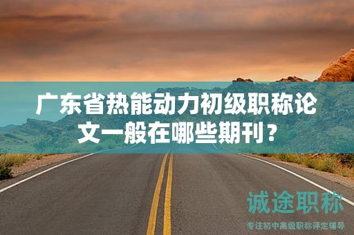 廣東省熱能動(dòng)力初級(jí)職稱論文一般在哪些期刊？