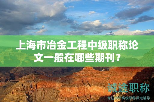 上海市冶金工程中級職稱論文一般在哪些期刊？