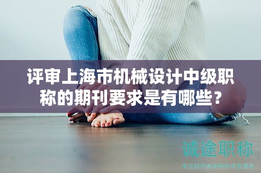 評(píng)審上海市機(jī)械設(shè)計(jì)中級(jí)職稱的期刊要求是有哪些？