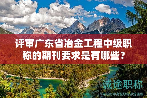 評審廣東省冶金工程中級職稱的期刊要求是有哪些？