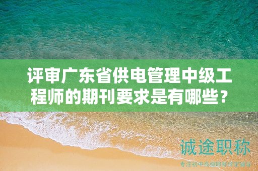 評(píng)審廣東省供電管理中級(jí)工程師的期刊要求是有哪些？