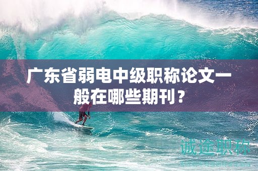 廣東省弱電中級職稱論文一般在哪些期刊？