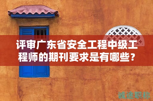 評審廣東省安全工程中級工程師的期刊要求是有哪些？