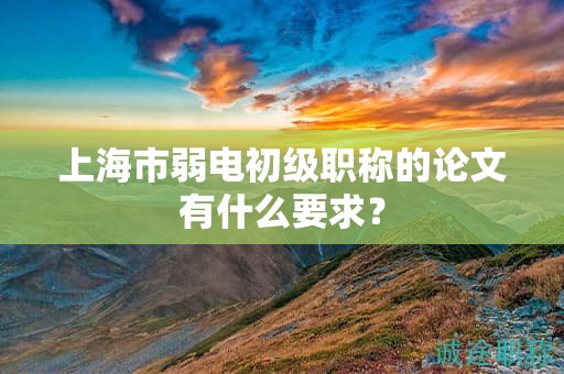 上海市弱電初級職稱的論文有什么要求？