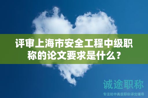 評(píng)審上海市安全工程中級(jí)職稱(chēng)的論文要求是什么？