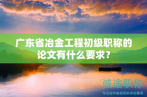 廣東省冶金工程初級(jí)職稱的論文有什么要求？
