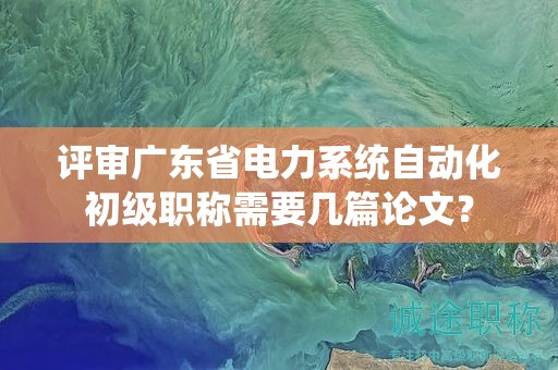 評審廣東省電力系統(tǒng)自動化初級職稱需要幾篇論文？