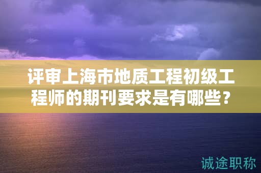 評審上海市地質(zhì)工程初級工程師的期刊要求是有哪些？