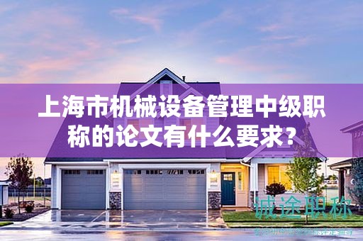 上海市機(jī)械設(shè)備管理中級職稱的論文有什么要求？