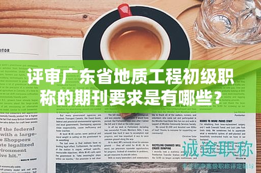 評審廣東省地質(zhì)工程初級職稱的期刊要求是有哪些？