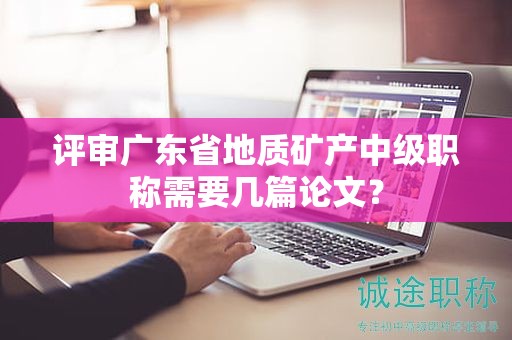 評審廣東省地質(zhì)礦產(chǎn)中級職稱需要幾篇論文？