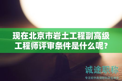 現(xiàn)在北京市巖土工程副高級(jí)工程師評(píng)審條件是什么呢？