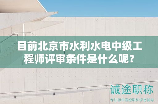 目前北京市水利水電中級工程師評審條件是什么呢？