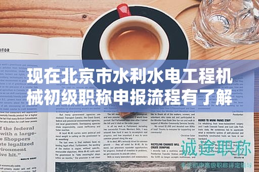 現(xiàn)在北京市水利水電工程機(jī)械初級(jí)職稱申報(bào)流程有了解過(guò)嗎？