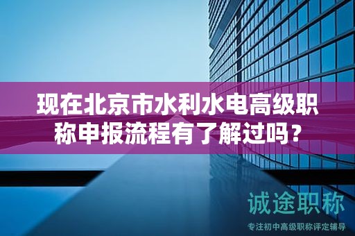 現(xiàn)在北京市水利水電高級職稱申報流程有了解過嗎？