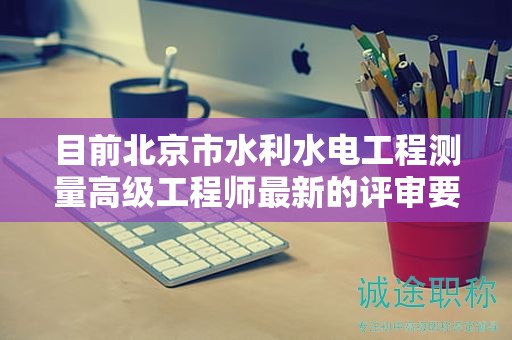 目前北京市水利水電工程測(cè)量高級(jí)工程師最新的評(píng)審要求是哪些呢？