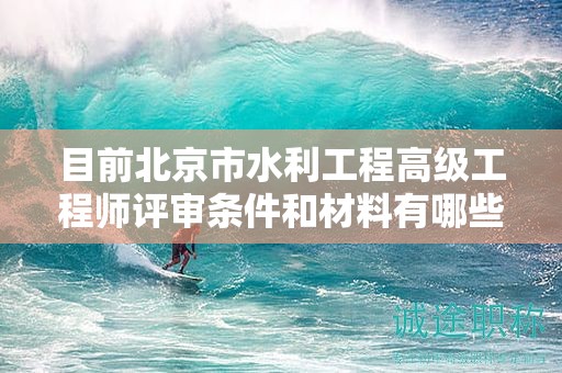 目前北京市水利工程高級工程師評審條件和材料有哪些？