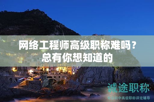 網(wǎng)絡(luò)工程師高級職稱難嗎？總有你想知道的