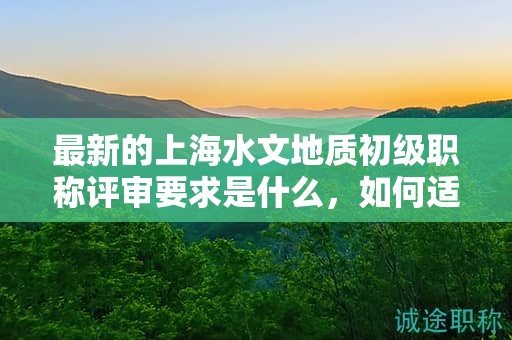 最新的上海水文地質(zhì)初級(jí)職稱評(píng)審要求是什么，如何適應(yīng)？