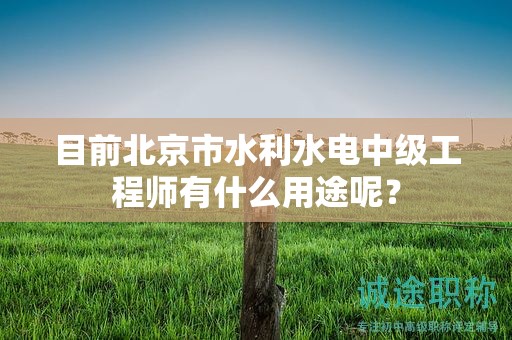 目前北京市水利水電中級(jí)工程師有什么用途呢？