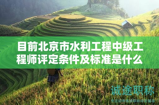 目前北京市水利工程中級(jí)工程師評(píng)定條件及標(biāo)準(zhǔn)是什么？