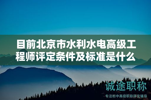 目前北京市水利水電高級(jí)工程師評(píng)定條件及標(biāo)準(zhǔn)是什么？