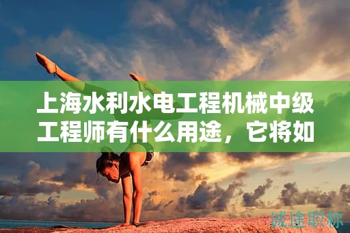 上海水利水電工程機械中級工程師有什么用途，它將如何推動你的職業(yè)生涯？