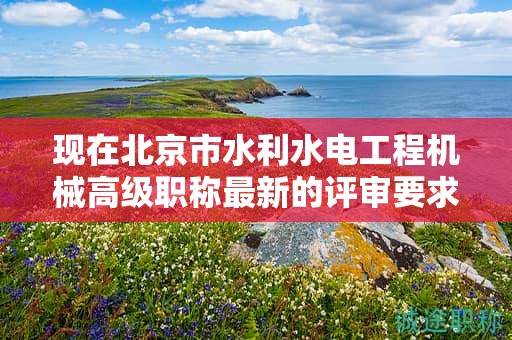 現(xiàn)在北京市水利水電工程機(jī)械高級(jí)職稱最新的評(píng)審要求是哪些呢？