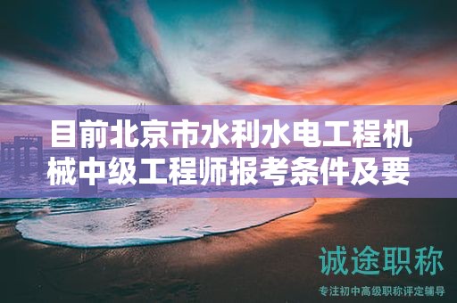 目前北京市水利水電工程機(jī)械中級工程師報(bào)考條件及要求是有哪些？