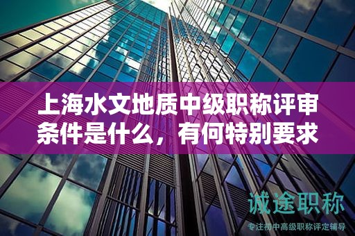 上海水文地質(zhì)中級(jí)職稱評(píng)審條件是什么，有何特別要求？