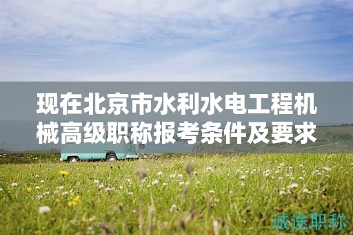 現(xiàn)在北京市水利水電工程機(jī)械高級(jí)職稱報(bào)考條件及要求是有哪些？