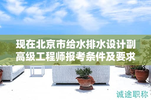 現(xiàn)在北京市給水排水設計副高級工程師報考條件及要求是有哪些？