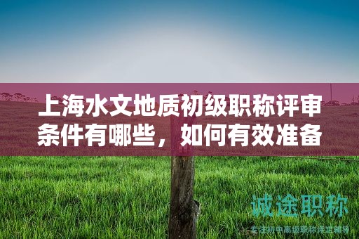 上海水文地質(zhì)初級(jí)職稱評(píng)審條件有哪些，如何有效準(zhǔn)備？