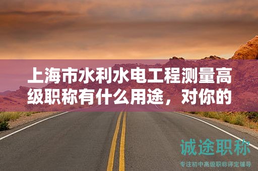 上海市水利水電工程測(cè)量高級(jí)職稱有什么用途，對(duì)你的職業(yè)生涯將帶來(lái)哪些優(yōu)勢(shì)？