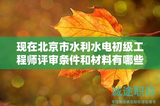 現(xiàn)在北京市水利水電初級工程師評審條件和材料有哪些？