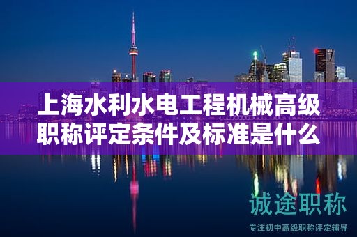 上海水利水電工程機(jī)械高級(jí)職稱評(píng)定條件及標(biāo)準(zhǔn)是什么，如何達(dá)到？