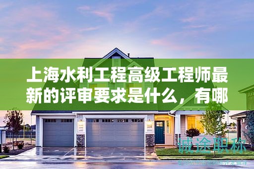 上海水利工程高級工程師最新的評審要求是什么，有哪些變化？
