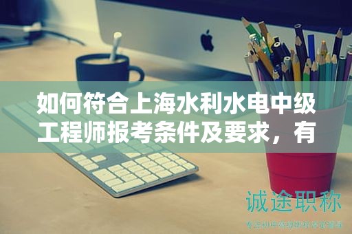 如何符合上海水利水電中級(jí)工程師報(bào)考條件及要求，有何必備技能？