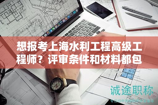 想報考上海水利工程高級工程師？評審條件和材料都包括哪些？