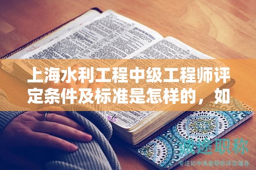 上海水利工程中級(jí)工程師評(píng)定條件及標(biāo)準(zhǔn)是怎樣的，如何執(zhí)行？