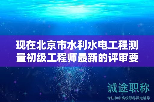 現(xiàn)在北京市水利水電工程測(cè)量初級(jí)工程師最新的評(píng)審要求是哪些呢？