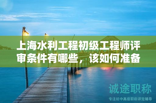 上海水利工程初級(jí)工程師評(píng)審條件有哪些，該如何準(zhǔn)備？