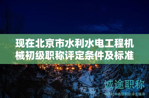 現(xiàn)在北京市水利水電工程機(jī)械初級(jí)職稱評(píng)定條件及標(biāo)準(zhǔn)是啥？